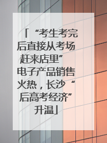“考生考完后直接从考场赶来店里” 电子产品销售火热，长沙“后高考经济”升温