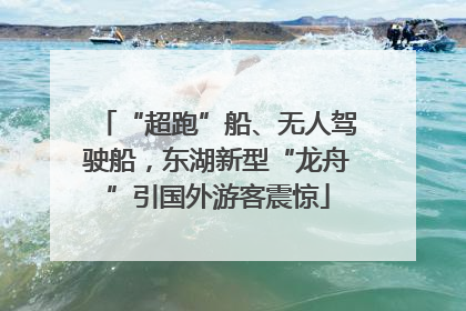 “超跑”船、无人驾驶船，东湖新型“龙舟”引国外游客震惊