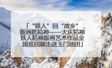 “铁人”回“故乡”，版画镌精神——大庆精神铁人精神版画艺术作品全国巡回展走进玉门油田