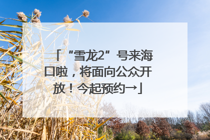 “雪龙2”号来海口啦，将面向公众开放！今起预约→
