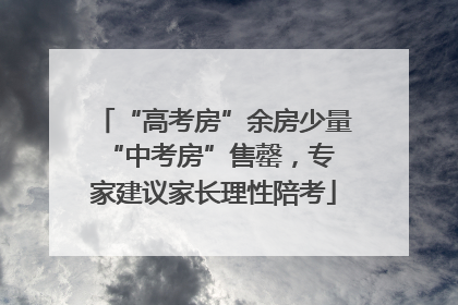 “高考房”余房少量 “中考房”售罄，专家建议家长理性陪考