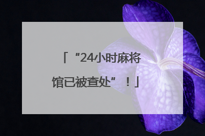 “24小时麻将馆已被查处”！
