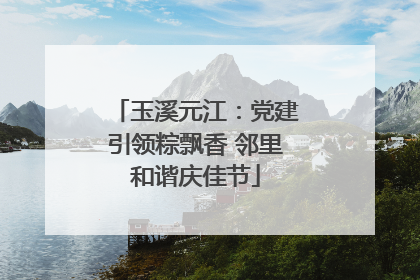 玉溪元江：党建引领粽飘香 邻里和谐庆佳节