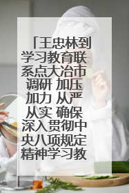 王忠林到学习教育联系点大冶市调研 加压加力 从严从实 确保深入贯彻中央八项规定精神学习教育取得实效