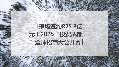 现场签约825.3亿元！2025“投资成都”全球招商大会开幕