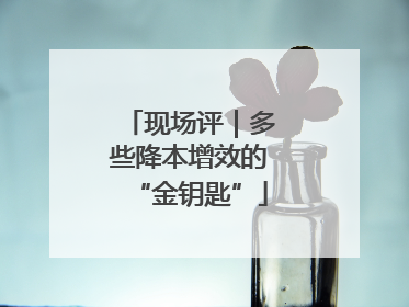 现场评｜多些降本增效的“金钥匙”