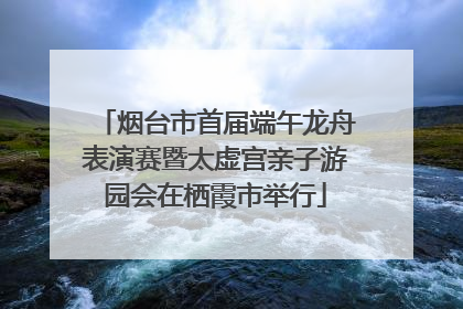 烟台市首届端午龙舟表演赛暨太虚宫亲子游园会在栖霞市举行