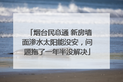 烟台民意通 新房墙面渗水太阳能没安，问题拖了一年半没解决