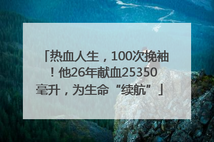 热血人生，100次挽袖！他26年献血25350毫升，为生命“续航”