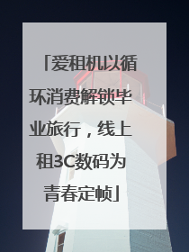 爱租机以循环消费解锁毕业旅行，线上租3C数码为青春定帧