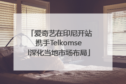 爱奇艺在印尼开站 携手Telkomsel深化当地市场布局
