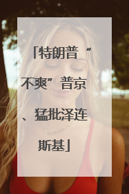 特朗普“不爽”普京、猛批泽连斯基
