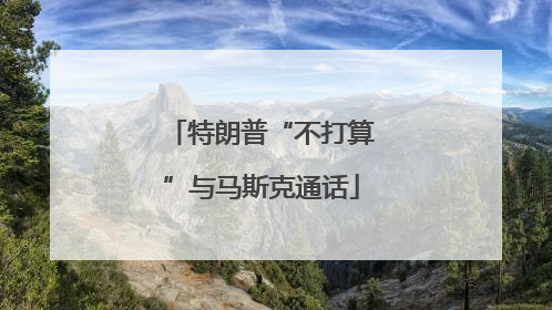 特朗普“不打算”与马斯克通话