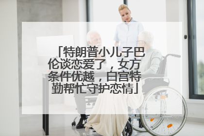 特朗普小儿子巴伦谈恋爱了，女方条件优越，白宫特勤帮忙守护恋情