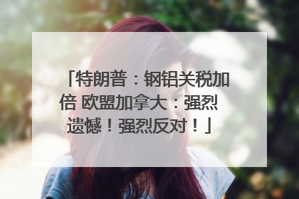 特朗普：钢铝关税加倍 欧盟加拿大：强烈遗憾！强烈反对！