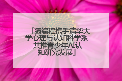猿编程携手清华大学心理与认知科学系 共推青少年AI认知研究发展