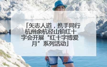 矢志人道，携手同行 杭州余杭径山镇红十字会开展“红十字博爱月”系列活动