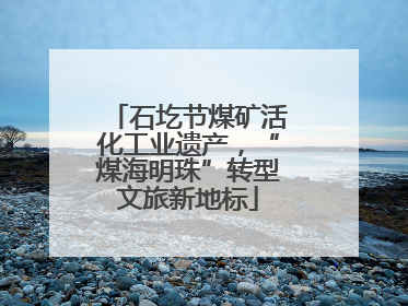 石圪节煤矿活化工业遗产，“煤海明珠”转型文旅新地标