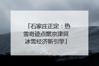 石家庄正定：热雪奇迹点燃京津冀冰雪经济新引擎