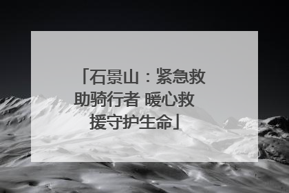 石景山：紧急救助骑行者 暖心救援守护生命