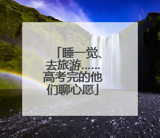 睡一觉、去旅游……高考完的他们聊心愿