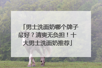 男士洗面奶哪个牌子最好？清爽无负担！十大男士洗面奶推荐