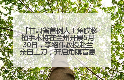 甘肃省首例人工角膜移植手术将在兰州开展5月30日，李绍伟教授赴兰亲自主刀，开启角膜盲患者复明新纪元