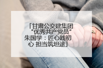 甘肃公交建集团“优秀共产党员”朱国学：匠心践初心 担当筑坦途