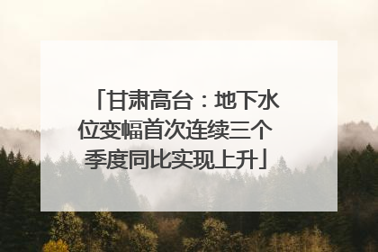 甘肃高台：地下水位变幅首次连续三个季度同比实现上升
