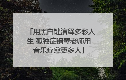 用黑白键演绎多彩人生 孤独症钢琴老师用音乐疗愈更多人