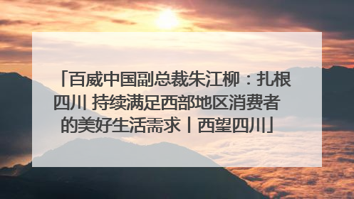 百威中国副总裁朱江柳：扎根四川 持续满足西部地区消费者的美好生活需求丨西望四川