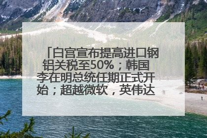 白宫宣布提高进口钢铝关税至50%；韩国李在明总统任期正式开始；超越微软，英伟达重回全球市值第一；华熙生物回应近期风波丨每经早参