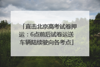 直击北京高考试卷押运：6点前后试卷运送车辆陆续驶向各考点