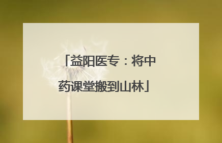 益阳医专：将中药课堂搬到山林