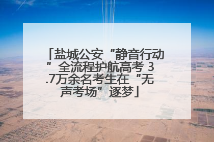 盐城公安“静音行动”全流程护航高考 3.7万余名考生在“无声考场”逐梦