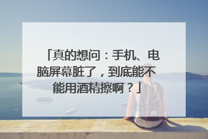 真的想问：手机、电脑屏幕脏了，到底能不能用酒精擦啊？