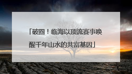 破圈！临海以顶流赛事唤醒千年山水的共富基因