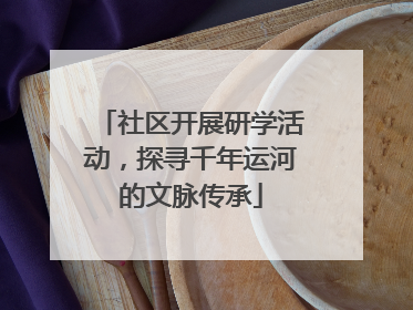 社区开展研学活动，探寻千年运河的文脉传承