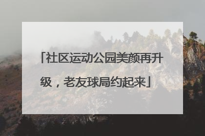 社区运动公园美颜再升级，老友球局约起来