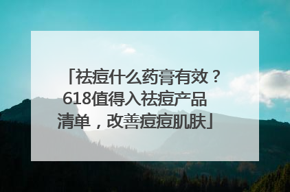 祛痘什么药膏有效？618值得入祛痘产品清单，改善痘痘肌肤