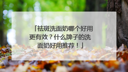 祛斑洗面奶哪个好用更有效？什么牌子的洗面奶好用推荐！