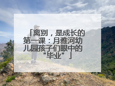 离别，是成长的第一课：月雅河幼儿园孩子们眼中的“毕业”