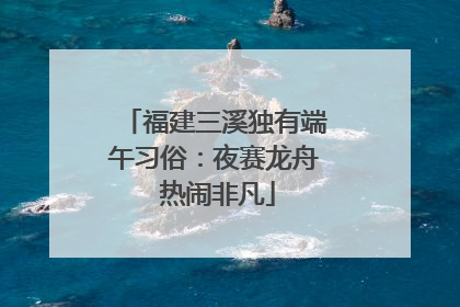 福建三溪独有端午习俗：夜赛龙舟 热闹非凡