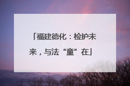 福建德化：检护未来，与法“童”在