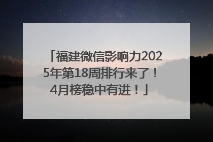福建微信影响力2025年第18周排行来了！4月榜稳中有进！
