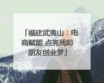 福建武夷山：电商赋能 点亮残障朋友创业梦