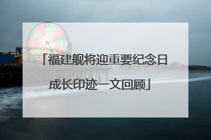 福建舰将迎重要纪念日 成长印迹一文回顾