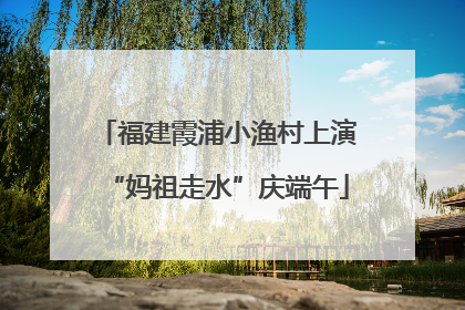 福建霞浦小渔村上演“妈祖走水”庆端午