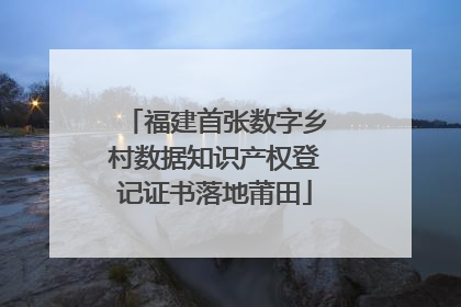 福建首张数字乡村数据知识产权登记证书落地莆田