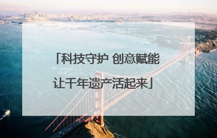 科技守护 创意赋能 让千年遗产活起来